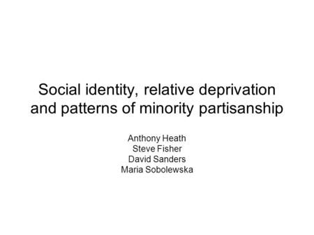 Social identity, relative deprivation and patterns of minority partisanship Anthony Heath Steve Fisher David Sanders Maria Sobolewska.