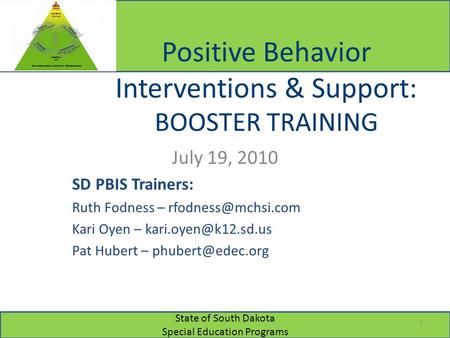 State of South Dakota Special Education Programs Positive Behavior Interventions & Support: BOOSTER TRAINING July 19, 2010 SD PBIS Trainers: Ruth Fodness.