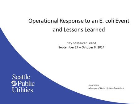 Operational Response to an E. coli Event and Lessons Learned City of Mercer Island September 27 – October 8, 2014 Dave Muto Manager of Water System Operations.