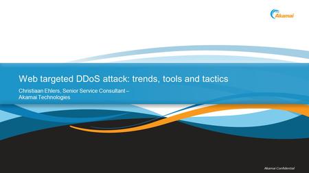 Akamai Confidential Web targeted DDoS attack: trends, tools and tactics Christiaan Ehlers, Senior Service Consultant – Akamai Technologies.