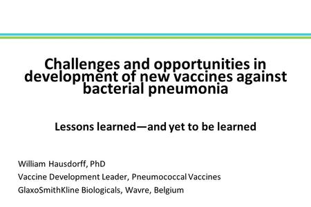 Challenges and opportunities in development of new vaccines against bacterial pneumonia Lessons learned—and yet to be learned William Hausdorff, PhD Vaccine.