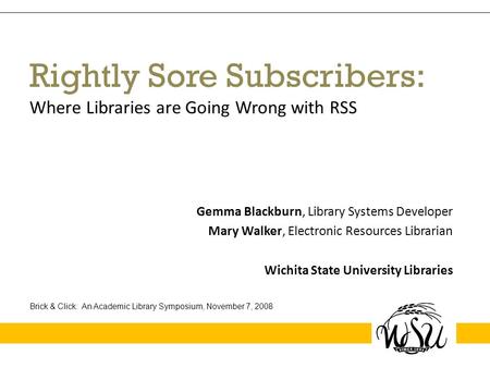 Rightly Sore Subscribers: Where Libraries are Going Wrong with RSS Gemma Blackburn, Library Systems Developer Mary Walker, Electronic Resources Librarian.