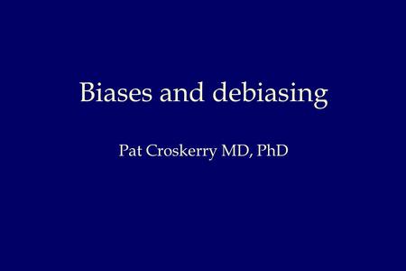 Biases and debiasing Pat Croskerry MD, PhD