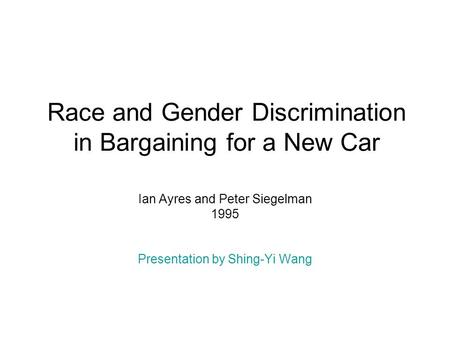 Race and Gender Discrimination in Bargaining for a New Car Ian Ayres and Peter Siegelman 1995 Presentation by Shing-Yi Wang.