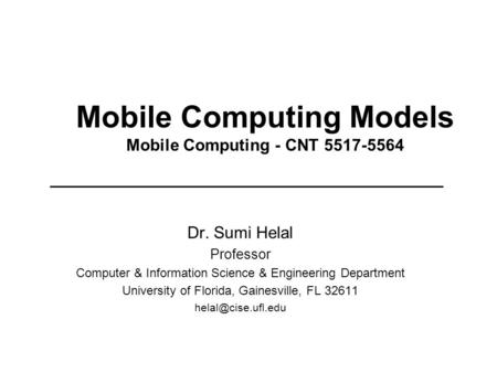 Mobile Computing Models Mobile Computing - CNT 5517-5564 Dr. Sumi Helal Professor Computer & Information Science & Engineering Department University of.