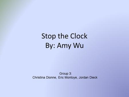 Stop the Clock By: Amy Wu Group 3: Christina Dionne, Eric Montoye, Jordan Dieck.