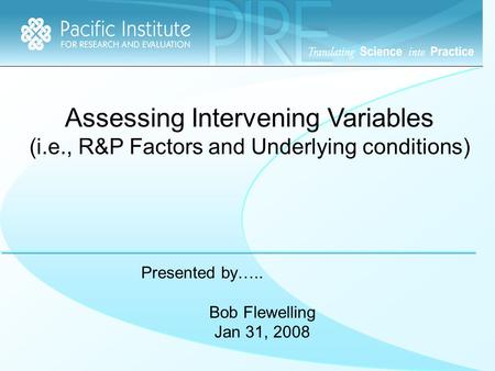 Assessing Intervening Variables (i.e., R&P Factors and Underlying conditions) Presented by….. Bob Flewelling Jan 31, 2008.