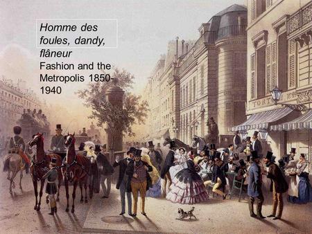 Homme des foules, dandy, flâneur Fashion and the Metropolis 1850- 1940.