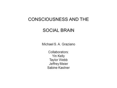 CONSCIOUSNESS AND THE SOCIAL BRAIN Michael S. A. Graziano Collaborators: Yin Kelly Taylor Webb Jeffrey Meier Sabine Kastner.