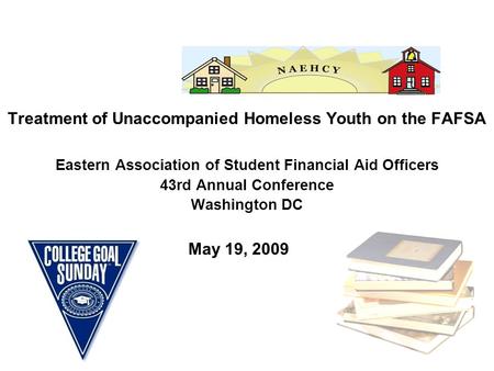 Treatment of Unaccompanied Homeless Youth on the FAFSA Eastern Association of Student Financial Aid Officers 43rd Annual Conference Washington DC May 19,