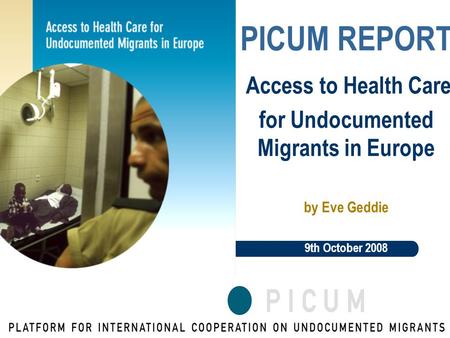 PICUM REPORT Access to Health Care for Undocumented Migrants in Europe by Eve Geddie 9th October 2008.