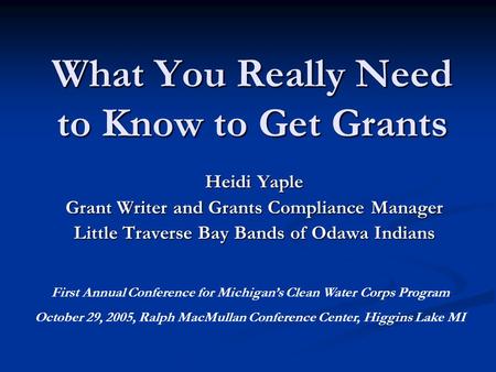 What You Really Need to Know to Get Grants Heidi Yaple Grant Writer and Grants Compliance Manager Little Traverse Bay Bands of Odawa Indians First Annual.