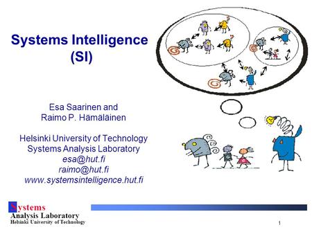 S ystems Analysis Laboratory Helsinki University of Technology 1 Systems Intelligence (SI) Esa Saarinen and Raimo P. Hämäläinen Helsinki University of.