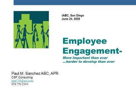 Paul M. Sanchez ABC, APR CSF Consulting 858 750 2404 Employee Engagement- More Important than ever …harder to develop than ever IABC, San.