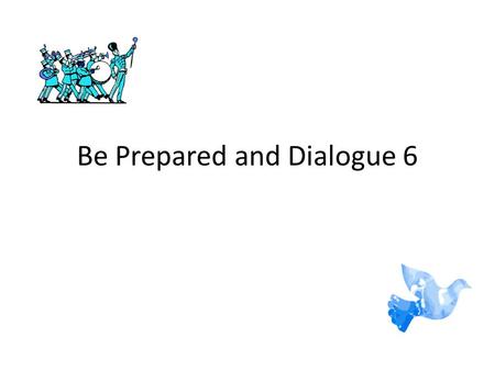 Be Prepared and Dialogue 6. Be Prepared! Be prepared! Be prepared! Be prepared! Don’t life catch you unaware. When you first get out of bed, don’t forget.