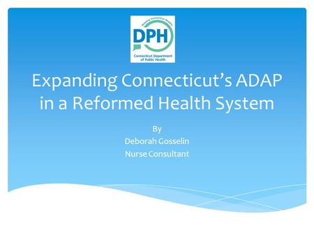 Expanding Connecticut’s ADAP in a Reformed Health System By Deborah Gosselin Nurse Consultant.