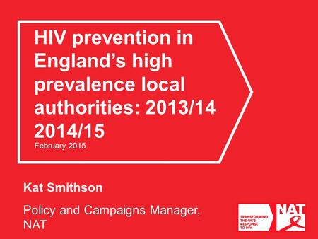 Kat Smithson Policy and Campaigns Manager, NAT HIV prevention in England’s high prevalence local authorities: 2013/14 2014/15 February 2015.