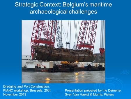 Strategic Context: Belgium’s maritime archaeological challenges Dredging and Port Construction, PIANC workshop, Brussels, 20th November 2013 Presentation.