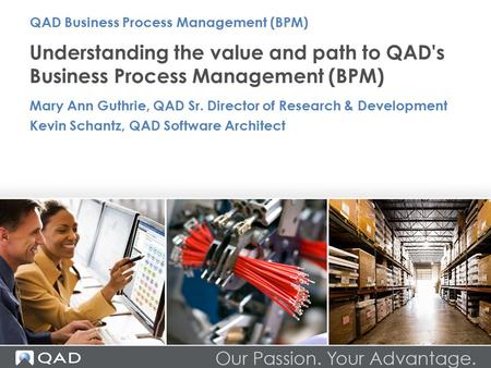 Understanding the value and path to QAD's Business Process Management (BPM) Mary Ann Guthrie, QAD Sr. Director of Research & Development Kevin Schantz,