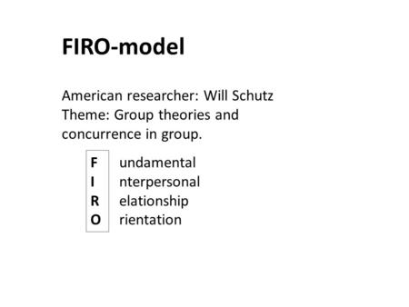 FIRO-model American researcher: Will Schutz Theme: Group theories and concurrence in group. F I R O undamental nterpersonal elationship rientation.