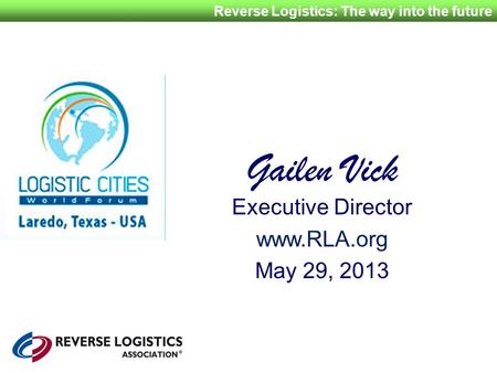 Reverse Logistics: The way into the future Gailen Vick Executive Director www.RLA.org May 29, 2013.