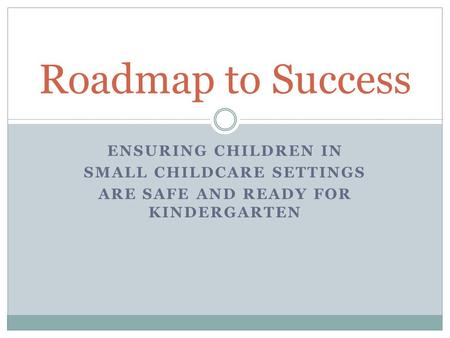 ENSURING CHILDREN IN SMALL CHILDCARE SETTINGS ARE SAFE AND READY FOR KINDERGARTEN Roadmap to Success.