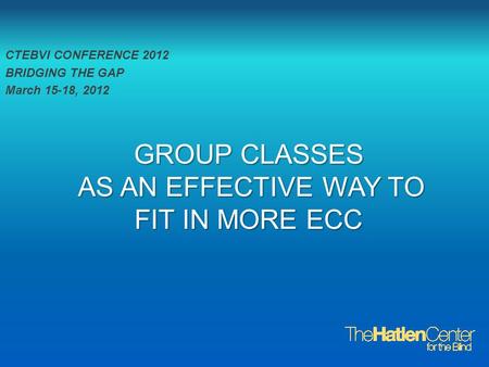 CTEBVI CONFERENCE 2012 BRIDGING THE GAP March 15-18, 2012 GROUP CLASSES AS AN EFFECTIVE WAY TO FIT IN MORE ECC AS AN EFFECTIVE WAY TO FIT IN MORE ECC.