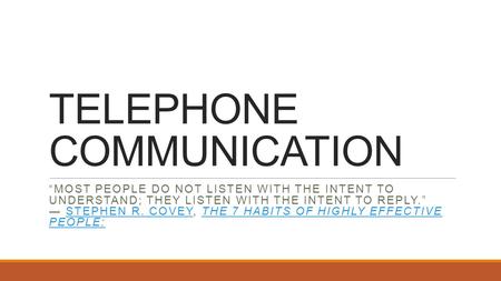 TELEPHONE COMMUNICATION “MOST PEOPLE DO NOT LISTEN WITH THE INTENT TO UNDERSTAND; THEY LISTEN WITH THE INTENT TO REPLY.” ― STEPHEN R. COVEY, THE 7 HABITS.