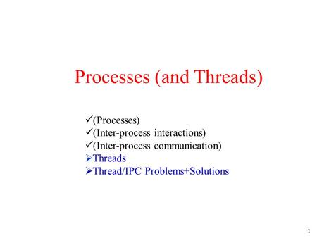 1 Processes (and Threads) (Processes) (Inter-process interactions) (Inter-process communication)  Threads  Thread/IPC Problems+Solutions.