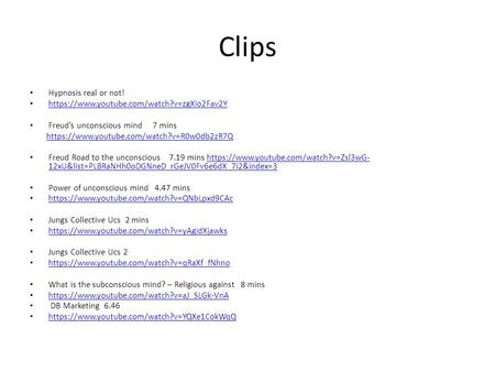 Clips Hypnosis real or not! https://www.youtube.com/watch?v=zgXIo2Fav2Y Freud’s unconscious mind 7 mins https://www.youtube.com/watch?v=R0w0db2zR7Q Freud.
