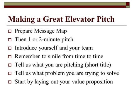 Making a Great Elevator Pitch  Prepare Message Map  Then 1 or 2-minute pitch  Introduce yourself and your team  Remember to smile from time to time.