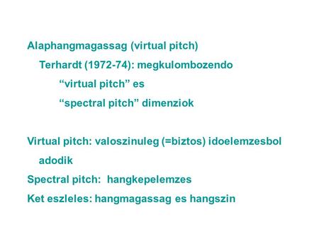 Alaphangmagassag (virtual pitch) Terhardt (1972-74): megkulombozendo “virtual pitch” es “spectral pitch” dimenziok Virtual pitch: valoszinuleg (=biztos)