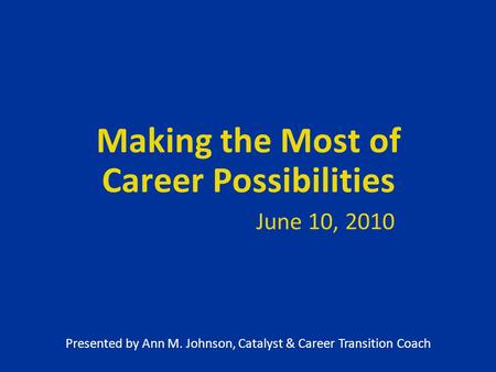 Making the Most of Career Possibilities June 10, 2010 Presented by Ann M. Johnson, Catalyst & Career Transition Coach.