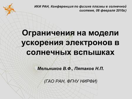 Ограничения на модели ускорения электронов в солнечных вспышках Мельников В.Ф., Пятаков Н.П. (ГАО РАН, ФГНУ НИРФИ) ИКИ РАН, Конференция по физике плазмы.