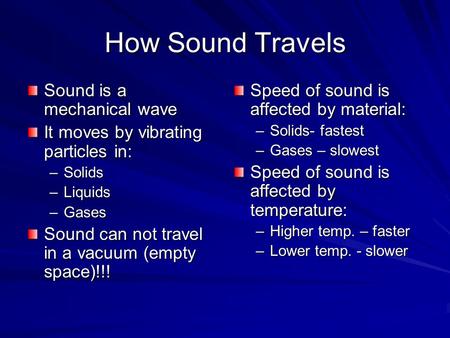 How Sound Travels Sound is a mechanical wave It moves by vibrating particles in: –Solids –Liquids –Gases Sound can not travel in a vacuum (empty space)!!!