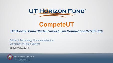 CompeteUT UT Horizon Fund Student Investment Competition (UTHF-SIC) January 22, 2014 Office of Technology Commercialization University of Texas System.