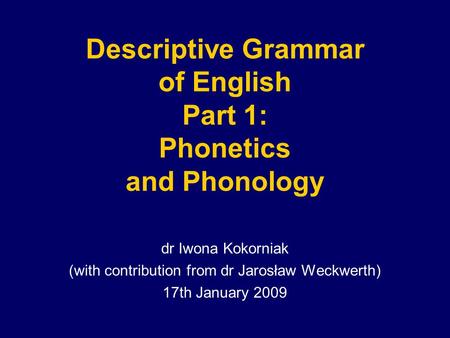 Descriptive Grammar of English Part 1: Phonetics and Phonology dr Iwona Kokorniak (with contribution from dr Jarosław Weckwerth) 17th January 2009.