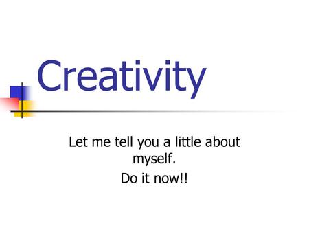 Creativity Let me tell you a little about myself. Do it now!!