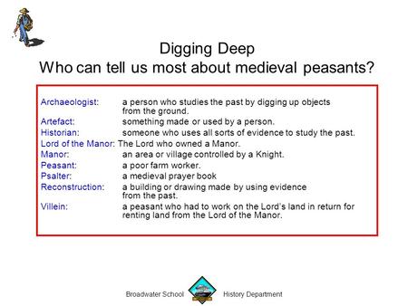 Broadwater School History Department Digging Deep Who can tell us most about medieval peasants? Archaeologist: a person who studies the past by digging.