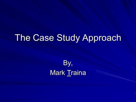 The Case Study Approach By, Mark Traina. A Brief Case Review First reading: “Case-Oriented Comparative Methods” –All case studies are designed to uncover.