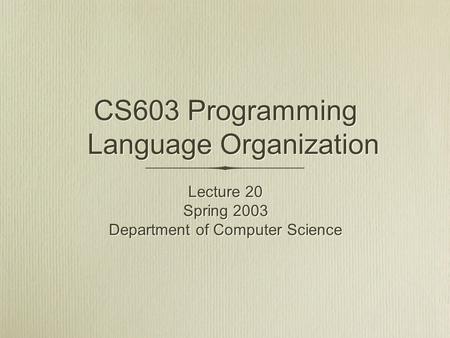 Lecture 20 Spring 2003 Department of Computer Science Lecture 20 Spring 2003 Department of Computer Science CS603 Programming Language Organization.