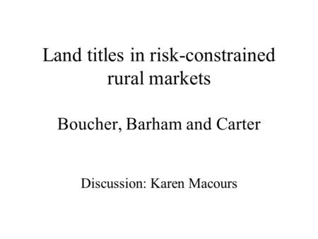 Land titles in risk-constrained rural markets Boucher, Barham and Carter Discussion: Karen Macours.