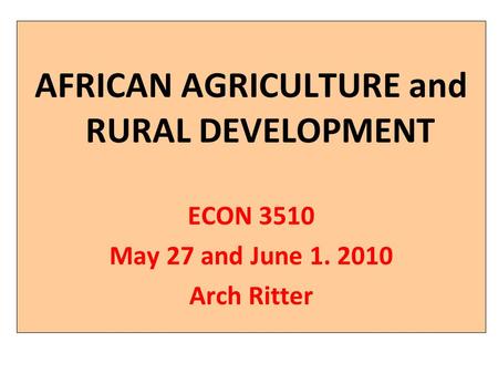 AFRICAN AGRICULTURE and RURAL DEVELOPMENT ECON 3510 May 27 and June 1. 2010 Arch Ritter.