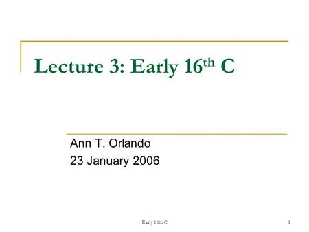 Early 16th C1 Lecture 3: Early 16 th C Ann T. Orlando 23 January 2006.