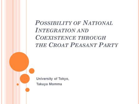 P OSSIBILITY OF N ATIONAL I NTEGRATION AND C OEXISTENCE THROUGH THE C ROAT P EASANT P ARTY University of Tokyo, Takuya Momma.