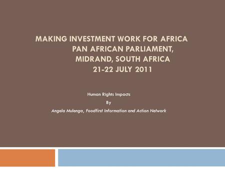 MAKING INVESTMENT WORK FOR AFRICA PAN AFRICAN PARLIAMENT, MIDRAND, SOUTH AFRICA 21-22 JULY 2011 Human Rights Impacts By Angela Mulenga, Foodfirst Information.