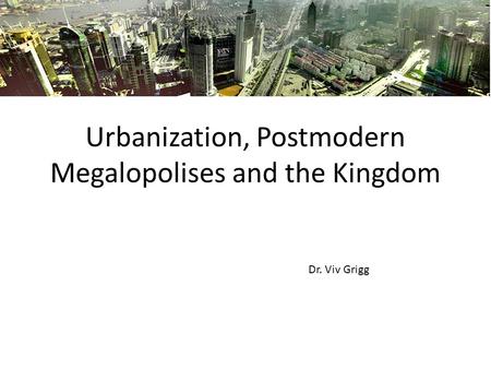 Urbanization, Postmodern Megalopolises and the Kingdom Dr. Viv Grigg.