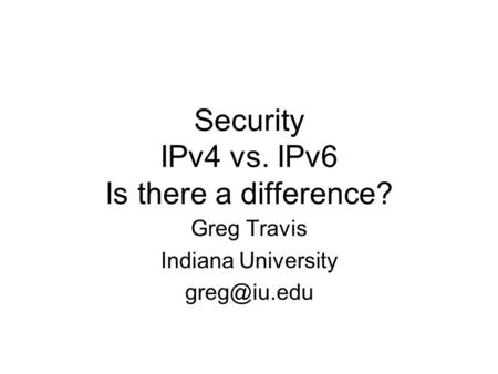 Security IPv4 vs. IPv6 Is there a difference? Greg Travis Indiana University