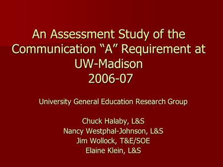 An Assessment Study of the Communication “A” Requirement at UW-Madison 2006-07 University General Education Research Group Chuck Halaby, L&S Nancy Westphal-Johnson,