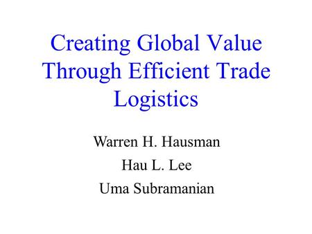 Creating Global Value Through Efficient Trade Logistics Warren H. Hausman Hau L. Lee Uma Subramanian.